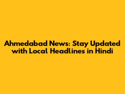 Ahmedabad News: Stay Updated with Local Headlines in Hindi
