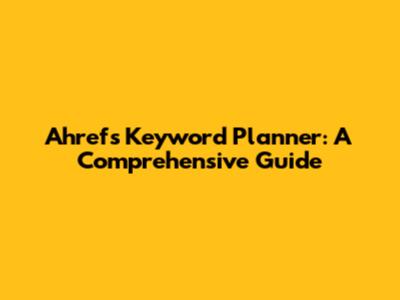 Ahrefs Keyword Planner: A Comprehensive Guide