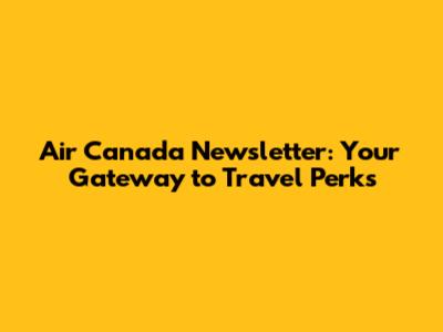 Air Canada Newsletter: Your Gateway to Travel Perks