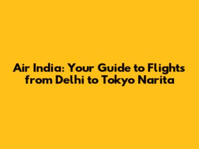 Air India: Your Guide to Flights from Delhi to Tokyo Narita