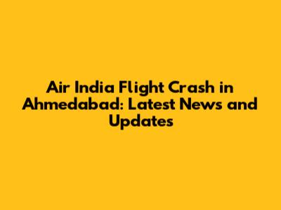 Air India Flight Crash in Ahmedabad: Latest News and Updates