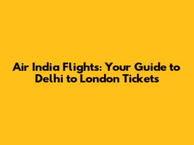 Air India Flights: Your Guide to Delhi to London Tickets