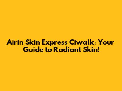 Airin Skin Express Ciwalk: Your Guide to Radiant Skin!