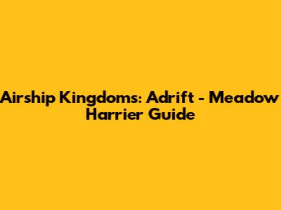 Airship Kingdoms: Adrift - Meadow Harrier Guide