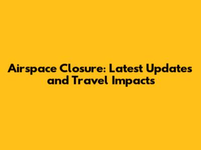 Airspace Closure: Latest Updates and Travel Impacts