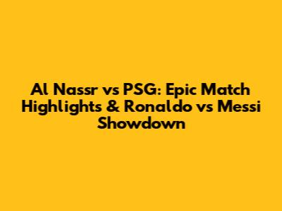 Al Nassr vs PSG: Epic Match Highlights & Ronaldo vs Messi Showdown