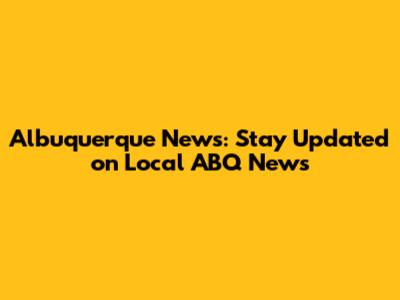 Albuquerque News: Stay Updated on Local ABQ News