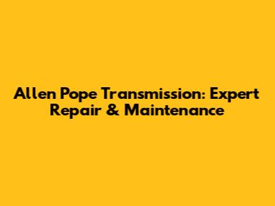 Allen Pope Transmission: Expert Repair & Maintenance
