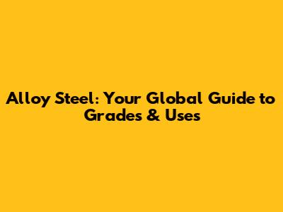 Alloy Steel: Your Global Guide to Grades & Uses