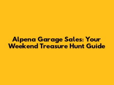 Alpena Garage Sales: Your Weekend Treasure Hunt Guide