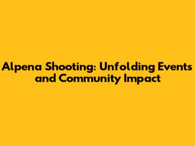 Alpena Shooting: Unfolding Events and Community Impact