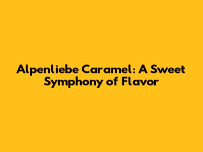 Alpenliebe Caramel: A Sweet Symphony of Flavor