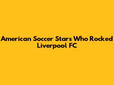 American Soccer Stars Who Rocked Liverpool FC
