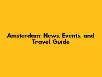 Amsterdam: News, Events, and Travel Guide