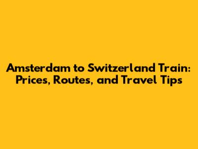 Amsterdam to Switzerland Train: Prices, Routes, and Travel Tips
