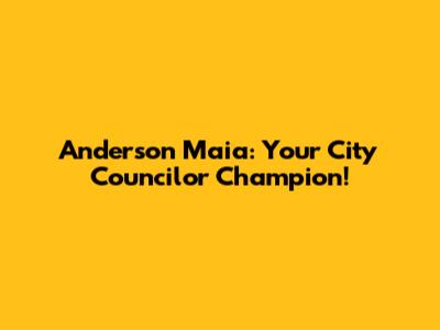 Anderson Maia: Your City Councilor Champion!