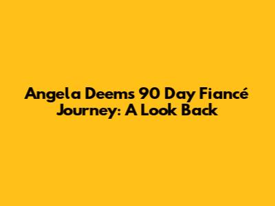 Angela Deem's 90 Day Fiancé Journey: A Look Back