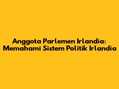 Anggota Parlemen Irlandia: Memahami Sistem Politik Irlandia