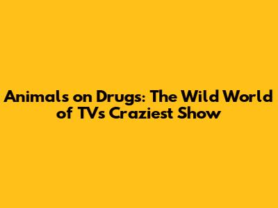 Animals on Drugs: The Wild World of TV's Craziest Show