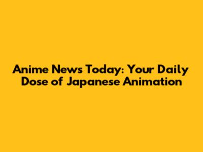 Anime News Today: Your Daily Dose of Japanese Animation
