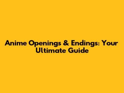 Anime Openings & Endings: Your Ultimate Guide