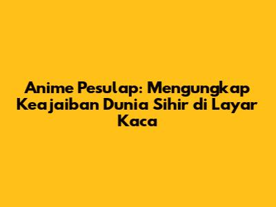 Anime Pesulap: Mengungkap Keajaiban Dunia Sihir di Layar Kaca