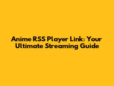 Anime RSS Player Link: Your Ultimate Streaming Guide