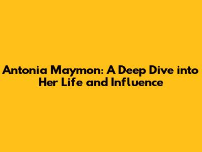 Antonia Maymon: A Deep Dive into Her Life and Influence