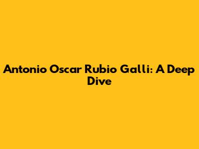Antonio Oscar Rubio Galli: A Deep Dive