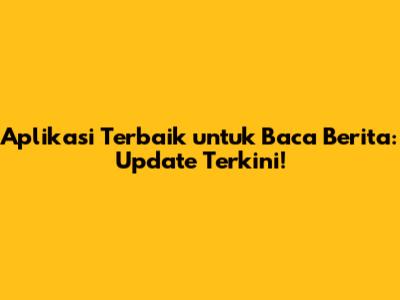 Aplikasi Terbaik untuk Baca Berita: Update Terkini!