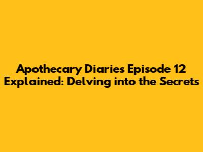 Apothecary Diaries Episode 12 Explained: Delving into the Secrets