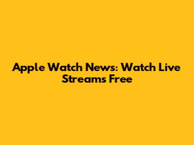 Apple Watch News: Watch Live Streams Free