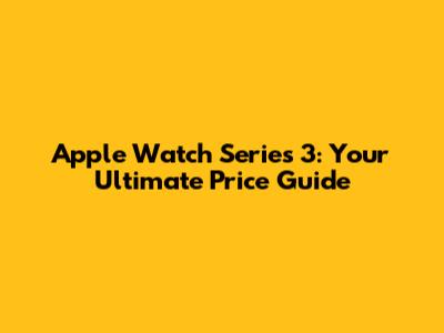 Apple Watch Series 3: Your Ultimate Price Guide