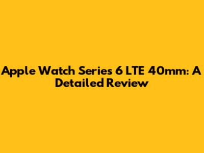 Apple Watch Series 6 LTE 40mm: A Detailed Review
