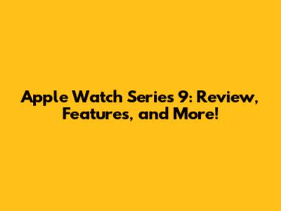 Apple Watch Series 9: Review, Features, and More!
