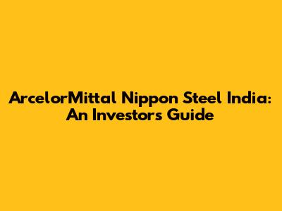 ArcelorMittal Nippon Steel India: An Investor's Guide