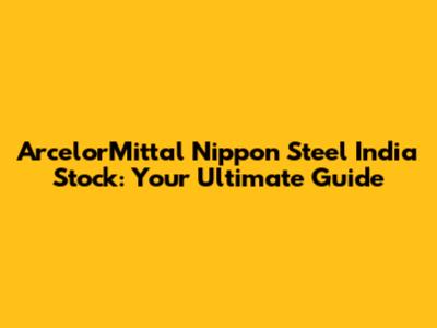 ArcelorMittal Nippon Steel India Stock: Your Ultimate Guide