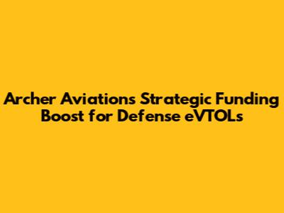 Archer Aviation's Strategic Funding Boost for Defense eVTOLs