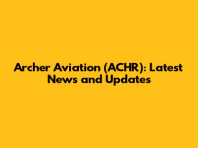 Archer Aviation (ACHR): Latest News and Updates