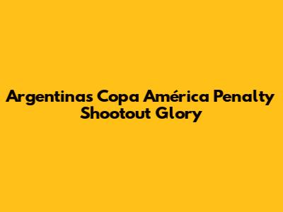 Argentina's Copa América Penalty Shootout Glory