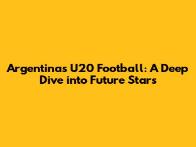 Argentina's U20 Football: A Deep Dive into Future Stars