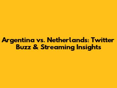 Argentina vs. Netherlands: Twitter Buzz & Streaming Insights