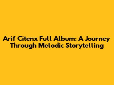 Arif Citenx Full Album: A Journey Through Melodic Storytelling