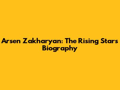 Arsen Zakharyan: The Rising Star's Biography