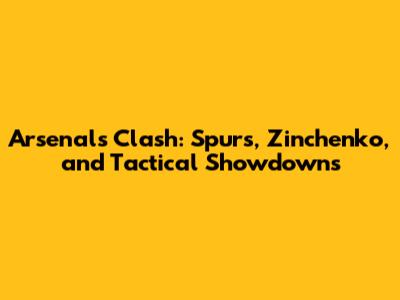 Arsenal's Clash: Spurs, Zinchenko, and Tactical Showdowns