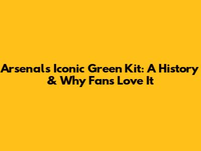 Arsenal's Iconic Green Kit: A History & Why Fans Love It