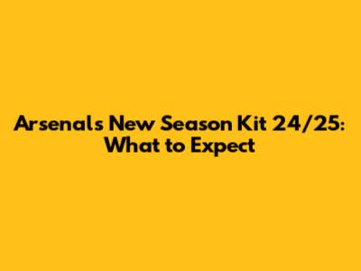 Arsenal's New Season Kit 24/25: What to Expect