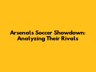 Arsenal's Soccer Showdown: Analyzing Their Rivals