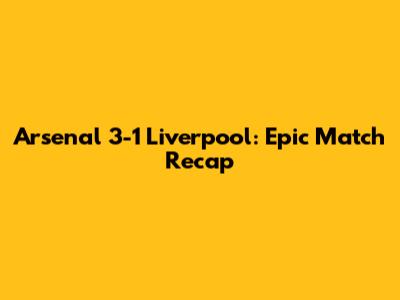 Arsenal 3-1 Liverpool: Epic Match Recap