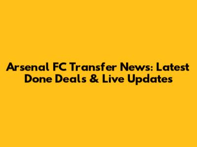 Arsenal FC Transfer News: Latest Done Deals & Live Updates